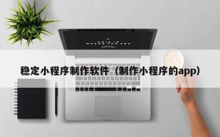 诸暨稳定小程序制作软件（制作小程序的app）