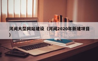 诸暨河间大型网站建设（河间2020年新建项目）