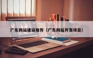 诸暨广东网站建设推荐（广东网站开发项目）
