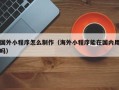 诸暨国外小程序怎么制作（海外小程序能在国内用吗）