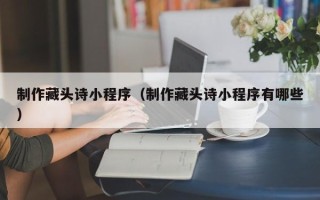 诸暨制作藏头诗小程序（制作藏头诗小程序有哪些）