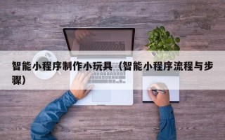 诸暨智能小程序制作小玩具（智能小程序流程与步骤）